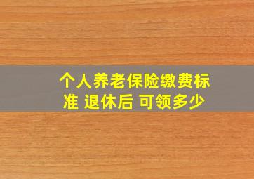 个人养老保险缴费标准 退休后 可领多少